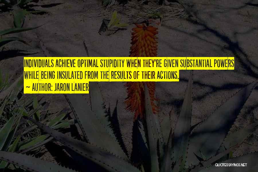 Jaron Lanier Quotes: Individuals Achieve Optimal Stupidity When They're Given Substantial Powers While Being Insulated From The Results Of Their Actions.