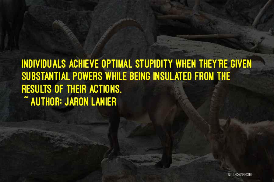 Jaron Lanier Quotes: Individuals Achieve Optimal Stupidity When They're Given Substantial Powers While Being Insulated From The Results Of Their Actions.