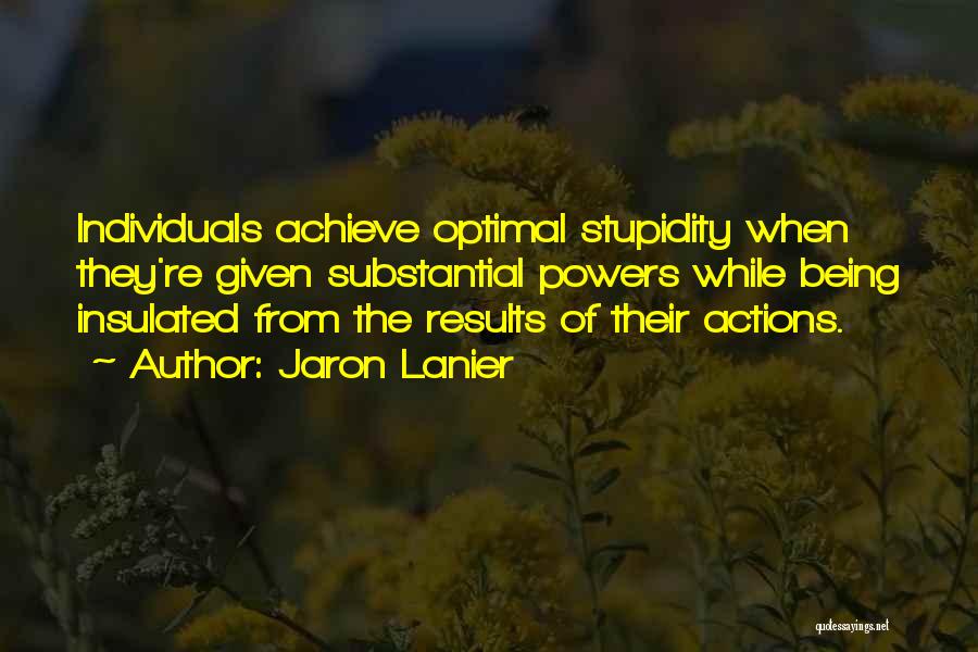 Jaron Lanier Quotes: Individuals Achieve Optimal Stupidity When They're Given Substantial Powers While Being Insulated From The Results Of Their Actions.