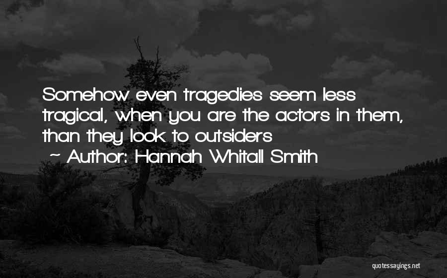 Hannah Whitall Smith Quotes: Somehow Even Tragedies Seem Less Tragical, When You Are The Actors In Them, Than They Look To Outsiders