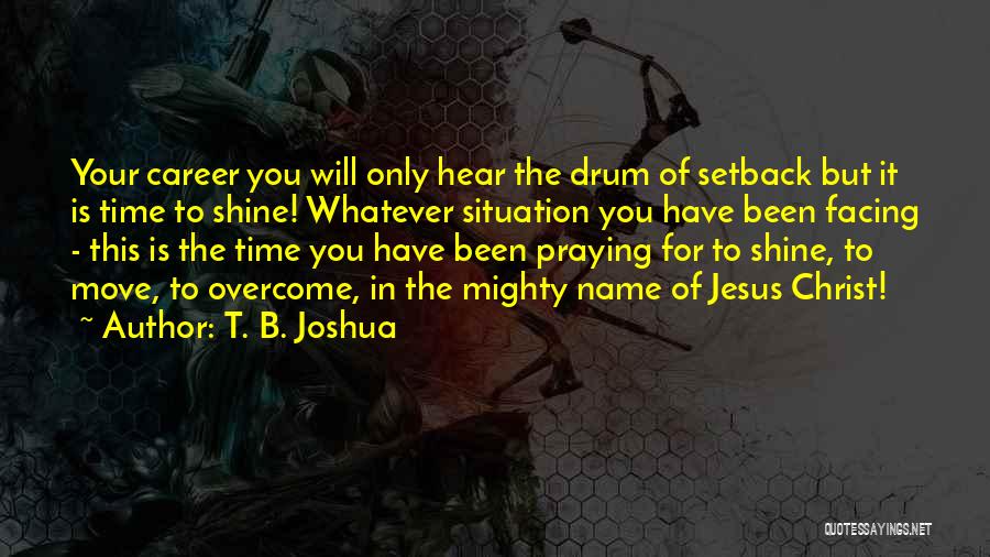 T. B. Joshua Quotes: Your Career You Will Only Hear The Drum Of Setback But It Is Time To Shine! Whatever Situation You Have