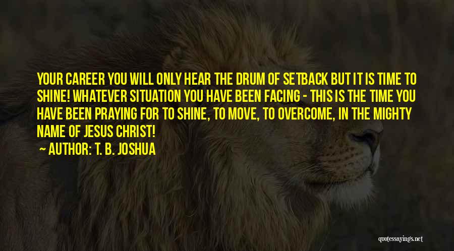 T. B. Joshua Quotes: Your Career You Will Only Hear The Drum Of Setback But It Is Time To Shine! Whatever Situation You Have