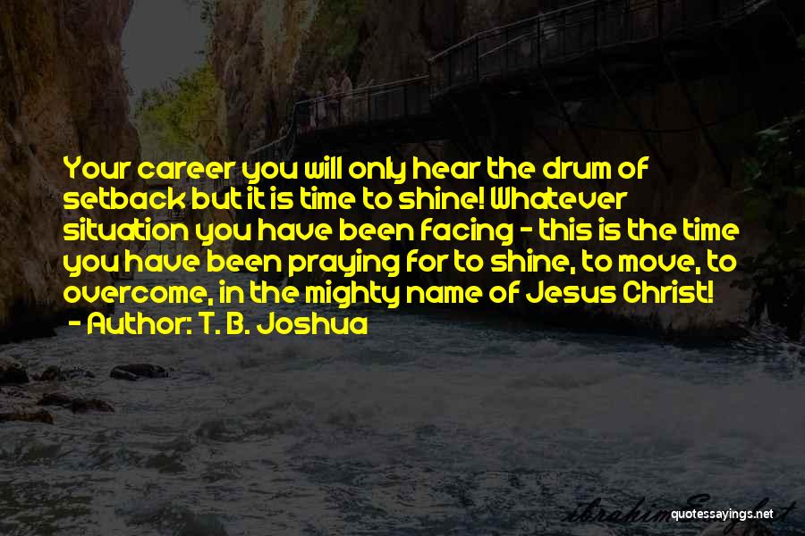 T. B. Joshua Quotes: Your Career You Will Only Hear The Drum Of Setback But It Is Time To Shine! Whatever Situation You Have