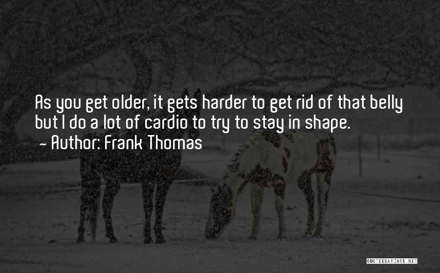 Frank Thomas Quotes: As You Get Older, It Gets Harder To Get Rid Of That Belly But I Do A Lot Of Cardio