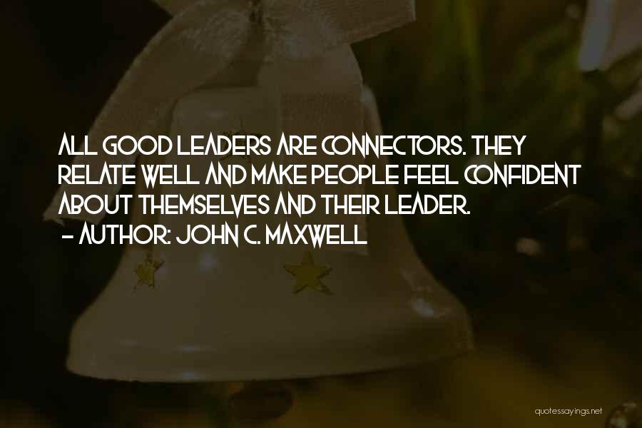 John C. Maxwell Quotes: All Good Leaders Are Connectors. They Relate Well And Make People Feel Confident About Themselves And Their Leader.