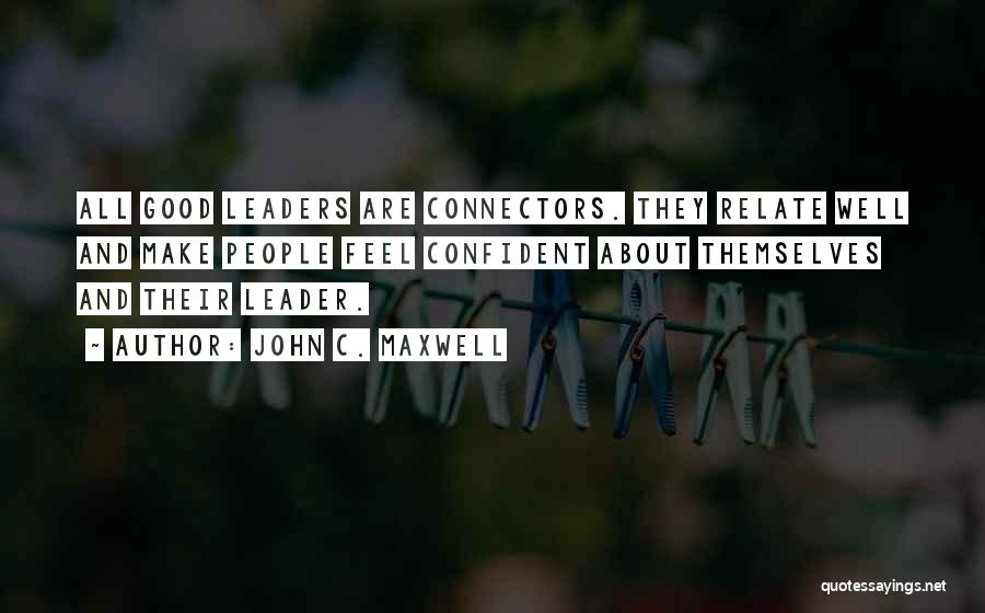 John C. Maxwell Quotes: All Good Leaders Are Connectors. They Relate Well And Make People Feel Confident About Themselves And Their Leader.