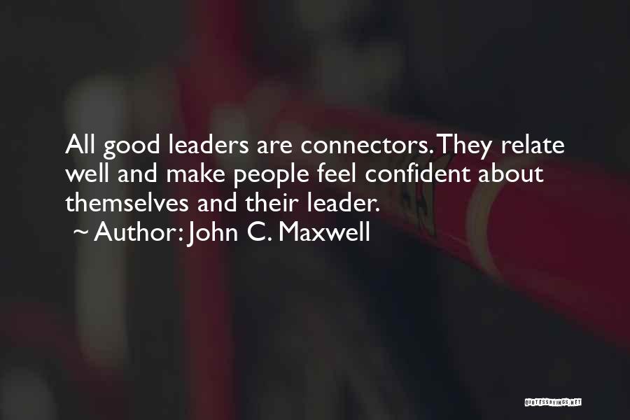 John C. Maxwell Quotes: All Good Leaders Are Connectors. They Relate Well And Make People Feel Confident About Themselves And Their Leader.