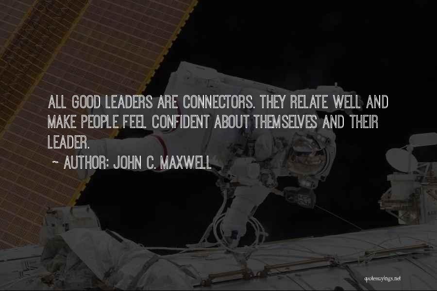 John C. Maxwell Quotes: All Good Leaders Are Connectors. They Relate Well And Make People Feel Confident About Themselves And Their Leader.