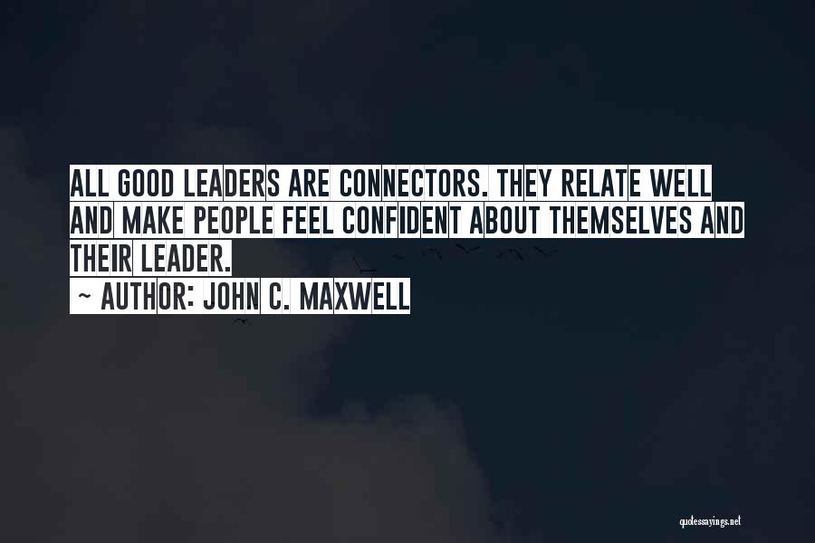 John C. Maxwell Quotes: All Good Leaders Are Connectors. They Relate Well And Make People Feel Confident About Themselves And Their Leader.