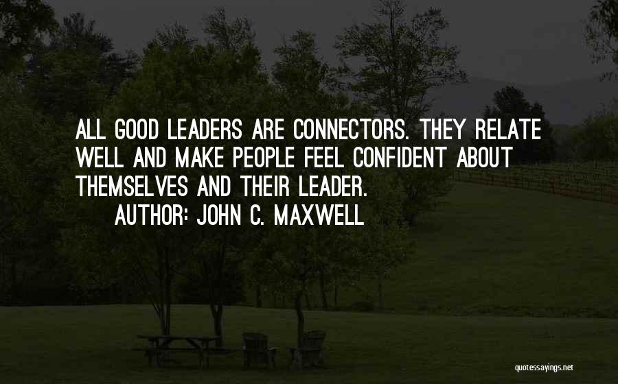 John C. Maxwell Quotes: All Good Leaders Are Connectors. They Relate Well And Make People Feel Confident About Themselves And Their Leader.