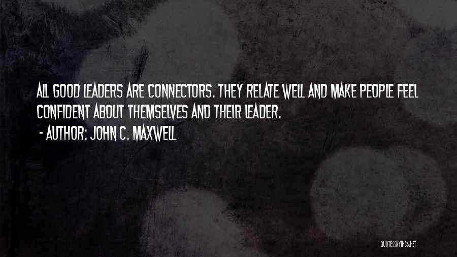 John C. Maxwell Quotes: All Good Leaders Are Connectors. They Relate Well And Make People Feel Confident About Themselves And Their Leader.