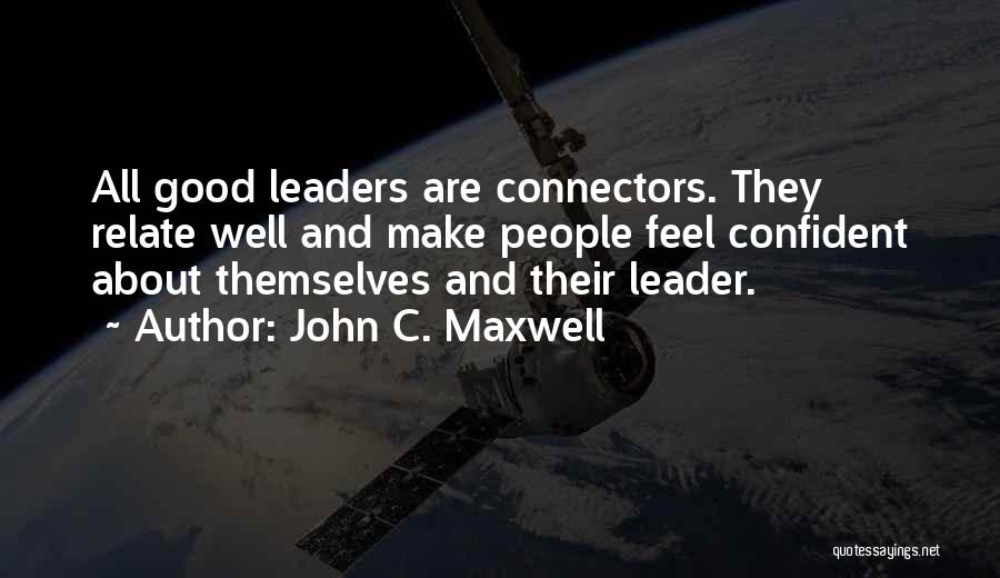 John C. Maxwell Quotes: All Good Leaders Are Connectors. They Relate Well And Make People Feel Confident About Themselves And Their Leader.