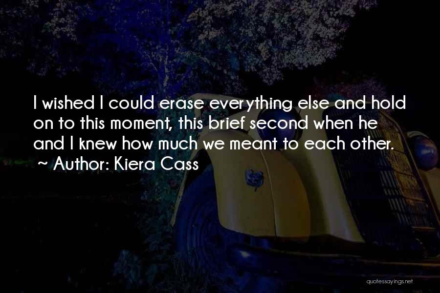 Kiera Cass Quotes: I Wished I Could Erase Everything Else And Hold On To This Moment, This Brief Second When He And I