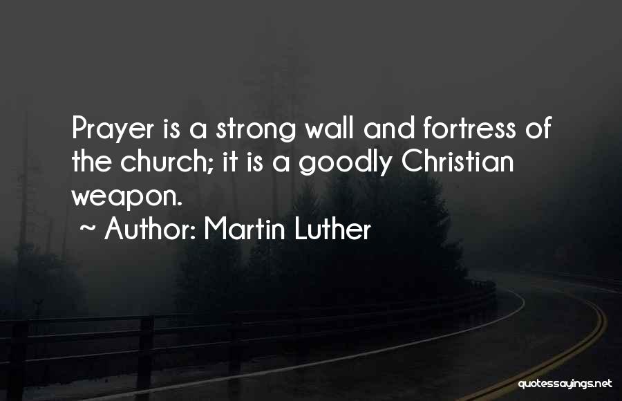 Martin Luther Quotes: Prayer Is A Strong Wall And Fortress Of The Church; It Is A Goodly Christian Weapon.