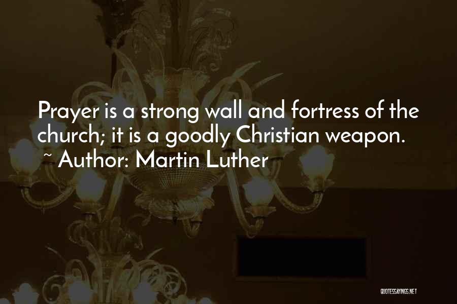 Martin Luther Quotes: Prayer Is A Strong Wall And Fortress Of The Church; It Is A Goodly Christian Weapon.