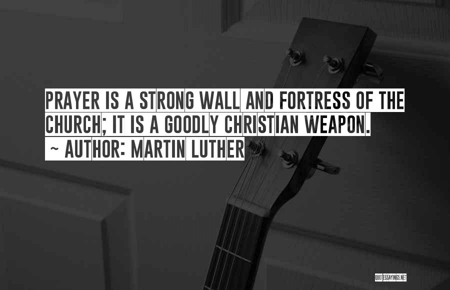 Martin Luther Quotes: Prayer Is A Strong Wall And Fortress Of The Church; It Is A Goodly Christian Weapon.