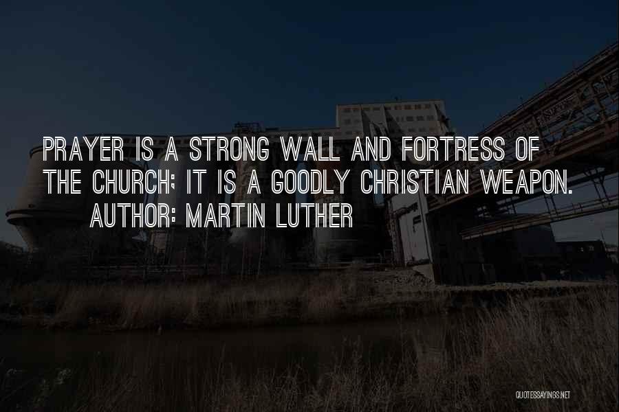 Martin Luther Quotes: Prayer Is A Strong Wall And Fortress Of The Church; It Is A Goodly Christian Weapon.