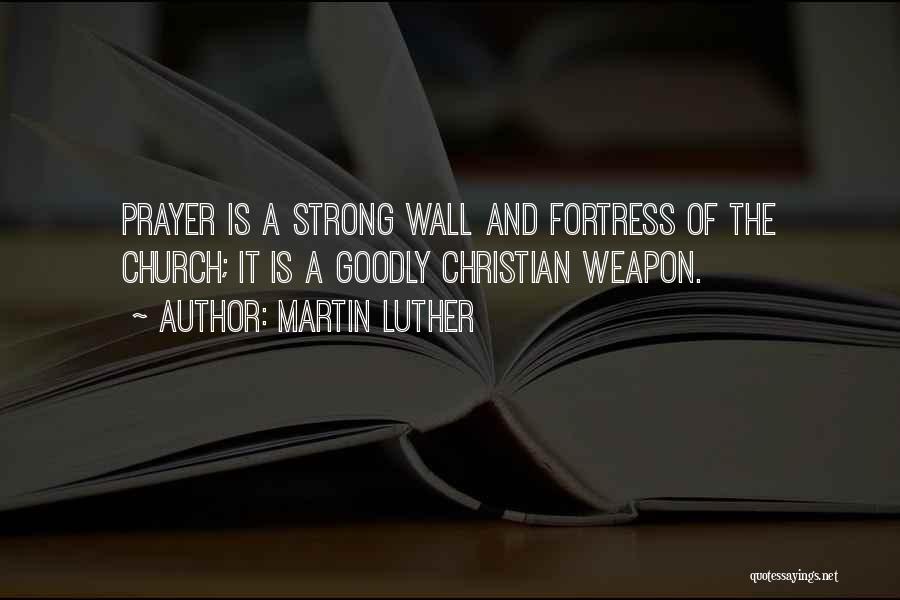 Martin Luther Quotes: Prayer Is A Strong Wall And Fortress Of The Church; It Is A Goodly Christian Weapon.