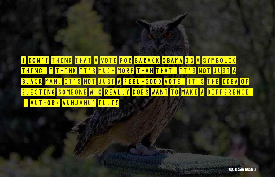 Aunjanue Ellis Quotes: I Don't Think That A Vote For Barack Obama Is A Symbolic Thing. I Think It's Much More Than That.