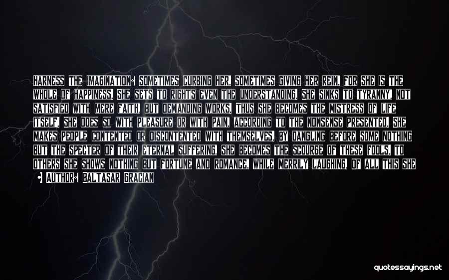 Baltasar Gracian Quotes: Harness The Imagination: Sometimes Curbing Her, Sometimes Giving Her Rein, For She Is The Whole Of Happiness. She Sets To