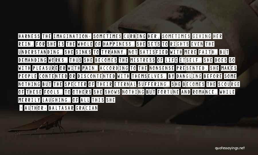 Baltasar Gracian Quotes: Harness The Imagination: Sometimes Curbing Her, Sometimes Giving Her Rein, For She Is The Whole Of Happiness. She Sets To