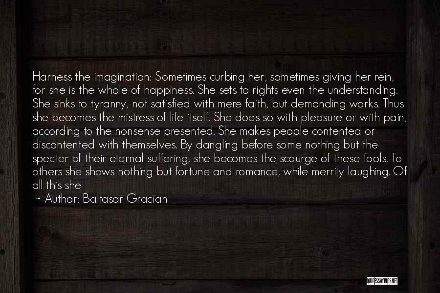 Baltasar Gracian Quotes: Harness The Imagination: Sometimes Curbing Her, Sometimes Giving Her Rein, For She Is The Whole Of Happiness. She Sets To