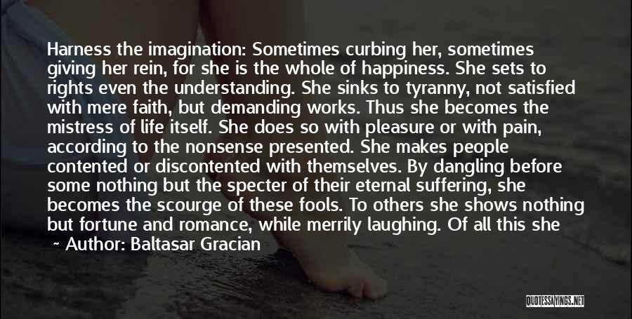 Baltasar Gracian Quotes: Harness The Imagination: Sometimes Curbing Her, Sometimes Giving Her Rein, For She Is The Whole Of Happiness. She Sets To