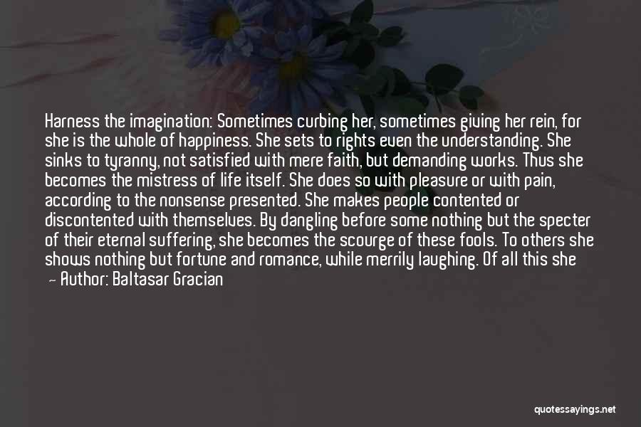 Baltasar Gracian Quotes: Harness The Imagination: Sometimes Curbing Her, Sometimes Giving Her Rein, For She Is The Whole Of Happiness. She Sets To