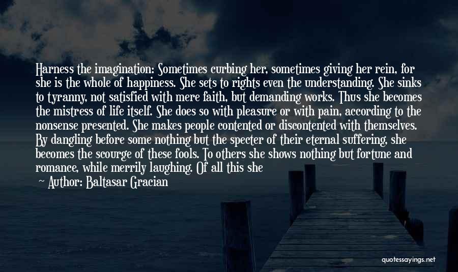 Baltasar Gracian Quotes: Harness The Imagination: Sometimes Curbing Her, Sometimes Giving Her Rein, For She Is The Whole Of Happiness. She Sets To