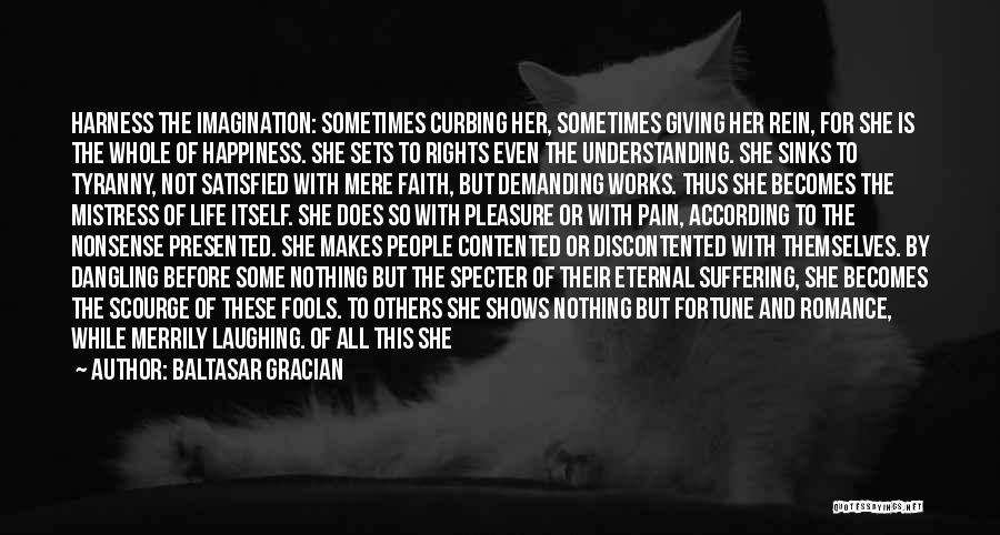 Baltasar Gracian Quotes: Harness The Imagination: Sometimes Curbing Her, Sometimes Giving Her Rein, For She Is The Whole Of Happiness. She Sets To