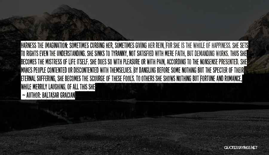 Baltasar Gracian Quotes: Harness The Imagination: Sometimes Curbing Her, Sometimes Giving Her Rein, For She Is The Whole Of Happiness. She Sets To