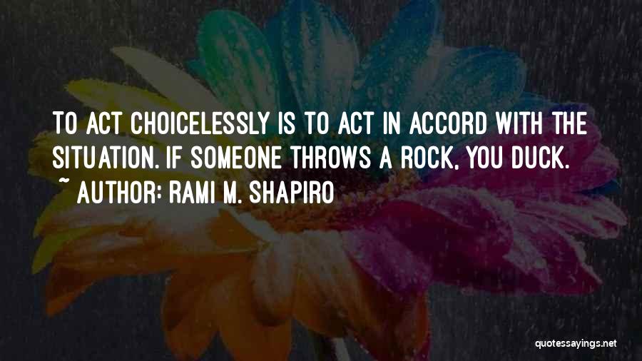 Rami M. Shapiro Quotes: To Act Choicelessly Is To Act In Accord With The Situation. If Someone Throws A Rock, You Duck.