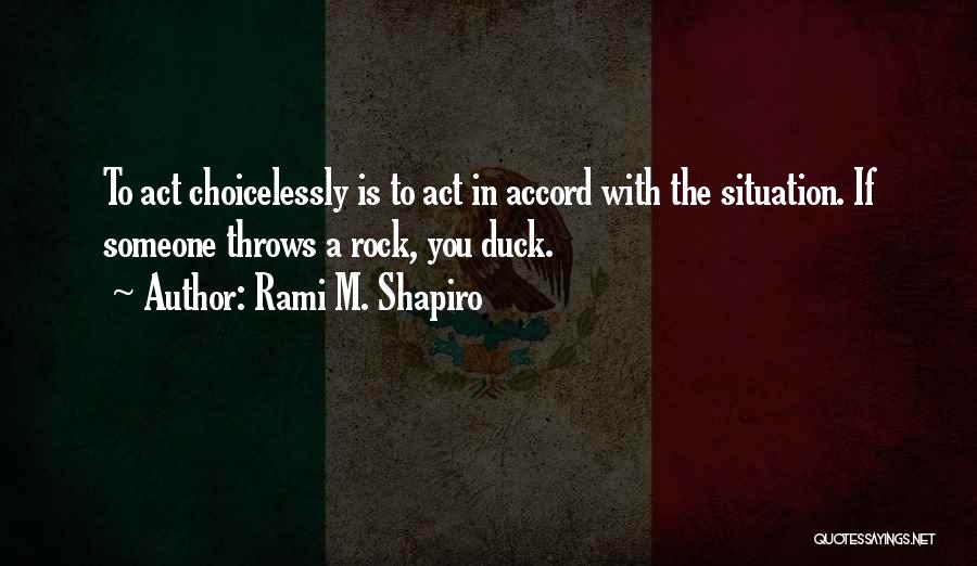 Rami M. Shapiro Quotes: To Act Choicelessly Is To Act In Accord With The Situation. If Someone Throws A Rock, You Duck.