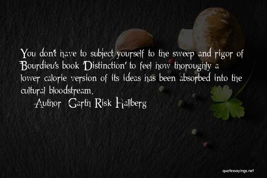 Garth Risk Hallberg Quotes: You Don't Have To Subject Yourself To The Sweep And Rigor Of Bourdieu's Book 'distinction' To Feel How Thoroughly A