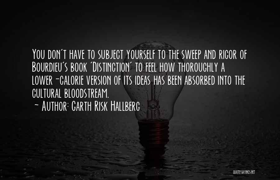 Garth Risk Hallberg Quotes: You Don't Have To Subject Yourself To The Sweep And Rigor Of Bourdieu's Book 'distinction' To Feel How Thoroughly A