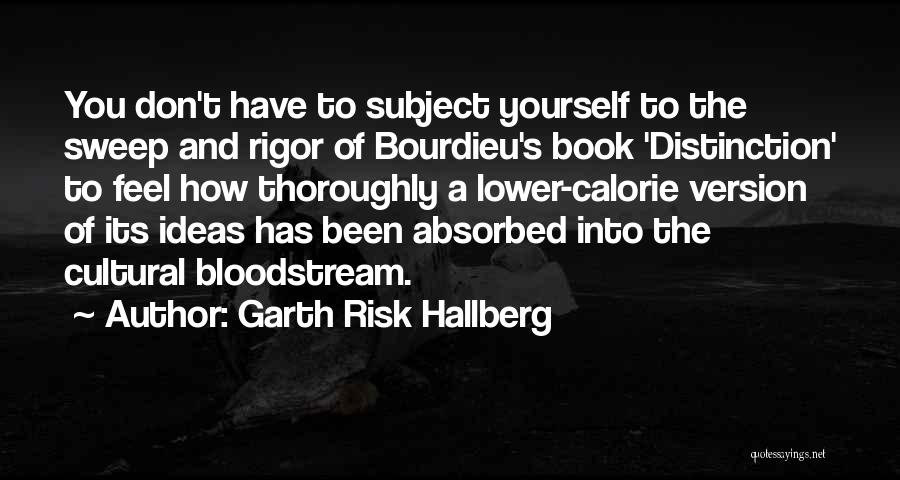 Garth Risk Hallberg Quotes: You Don't Have To Subject Yourself To The Sweep And Rigor Of Bourdieu's Book 'distinction' To Feel How Thoroughly A