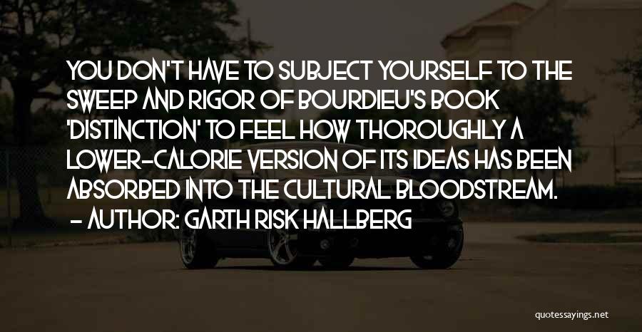 Garth Risk Hallberg Quotes: You Don't Have To Subject Yourself To The Sweep And Rigor Of Bourdieu's Book 'distinction' To Feel How Thoroughly A