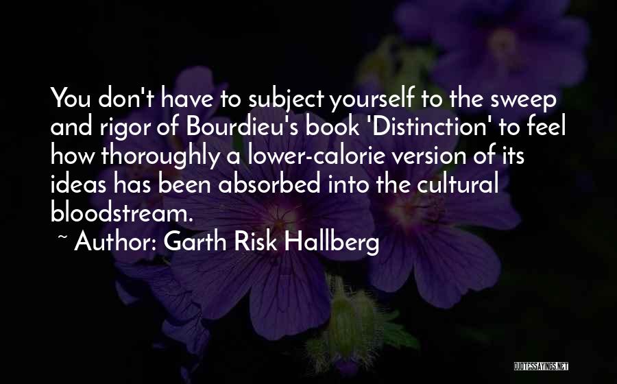 Garth Risk Hallberg Quotes: You Don't Have To Subject Yourself To The Sweep And Rigor Of Bourdieu's Book 'distinction' To Feel How Thoroughly A