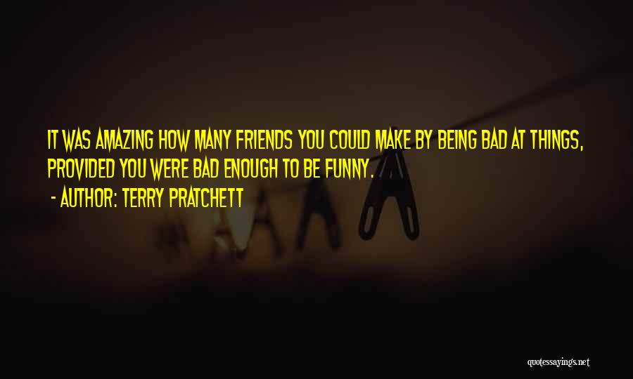 Terry Pratchett Quotes: It Was Amazing How Many Friends You Could Make By Being Bad At Things, Provided You Were Bad Enough To