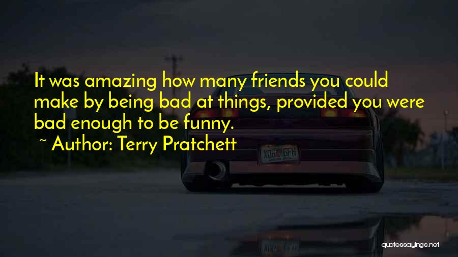 Terry Pratchett Quotes: It Was Amazing How Many Friends You Could Make By Being Bad At Things, Provided You Were Bad Enough To