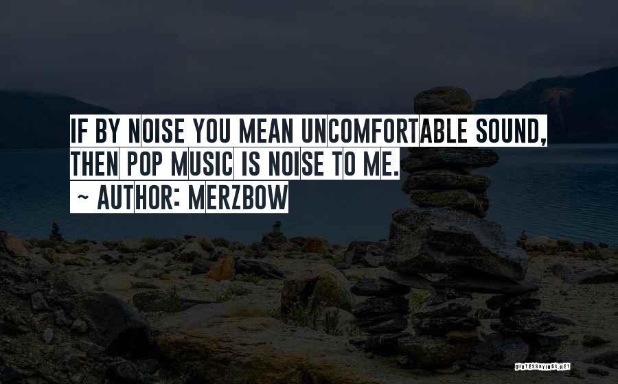 Merzbow Quotes: If By Noise You Mean Uncomfortable Sound, Then Pop Music Is Noise To Me.