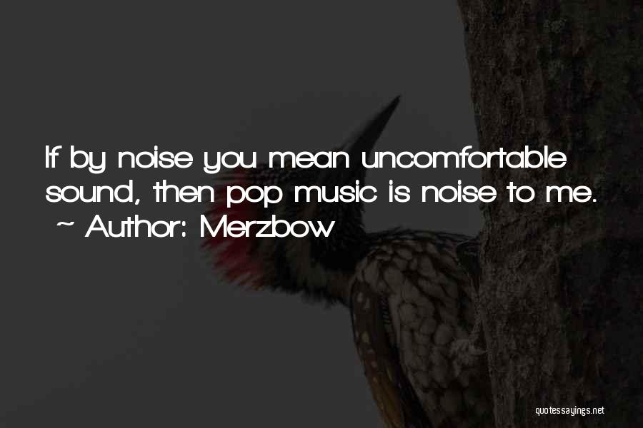 Merzbow Quotes: If By Noise You Mean Uncomfortable Sound, Then Pop Music Is Noise To Me.