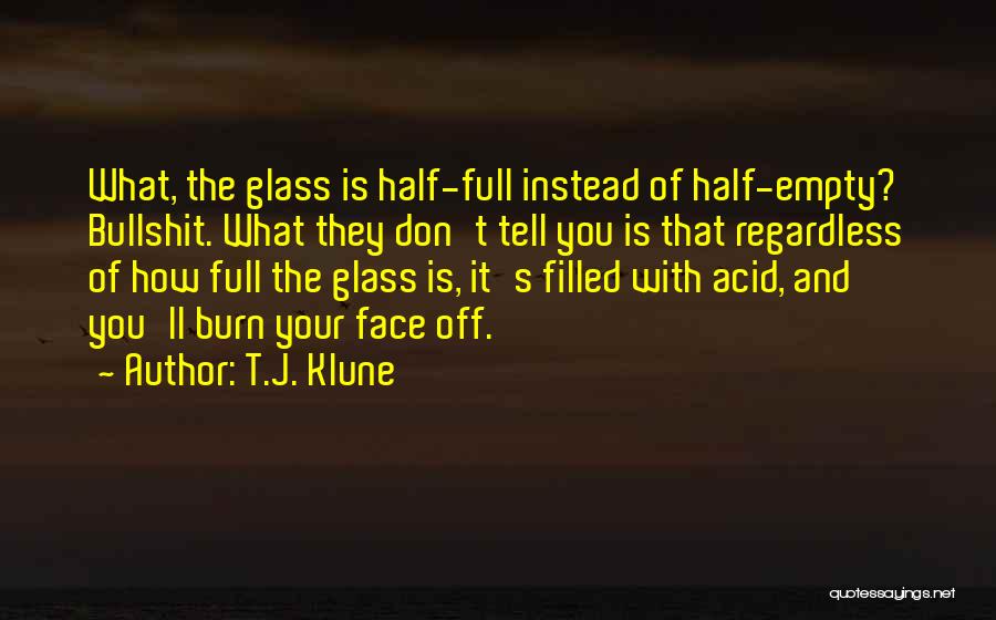 T.J. Klune Quotes: What, The Glass Is Half-full Instead Of Half-empty? Bullshit. What They Don't Tell You Is That Regardless Of How Full