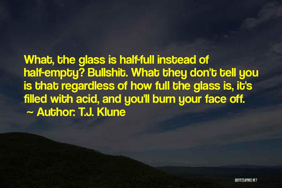 T.J. Klune Quotes: What, The Glass Is Half-full Instead Of Half-empty? Bullshit. What They Don't Tell You Is That Regardless Of How Full