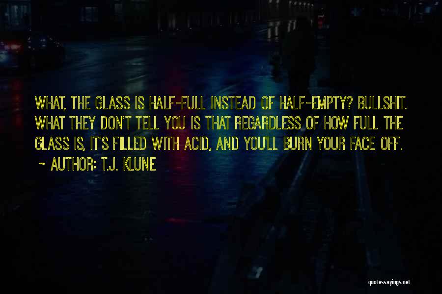 T.J. Klune Quotes: What, The Glass Is Half-full Instead Of Half-empty? Bullshit. What They Don't Tell You Is That Regardless Of How Full