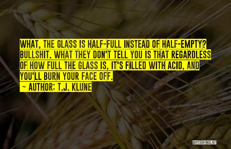 T.J. Klune Quotes: What, The Glass Is Half-full Instead Of Half-empty? Bullshit. What They Don't Tell You Is That Regardless Of How Full