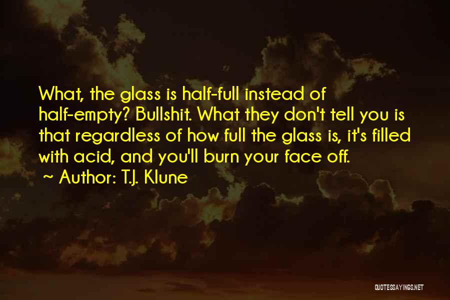 T.J. Klune Quotes: What, The Glass Is Half-full Instead Of Half-empty? Bullshit. What They Don't Tell You Is That Regardless Of How Full