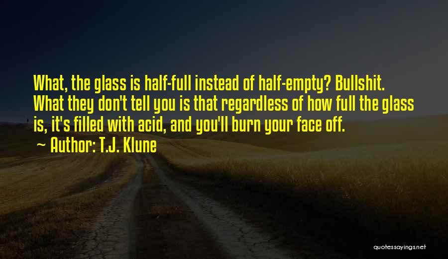 T.J. Klune Quotes: What, The Glass Is Half-full Instead Of Half-empty? Bullshit. What They Don't Tell You Is That Regardless Of How Full