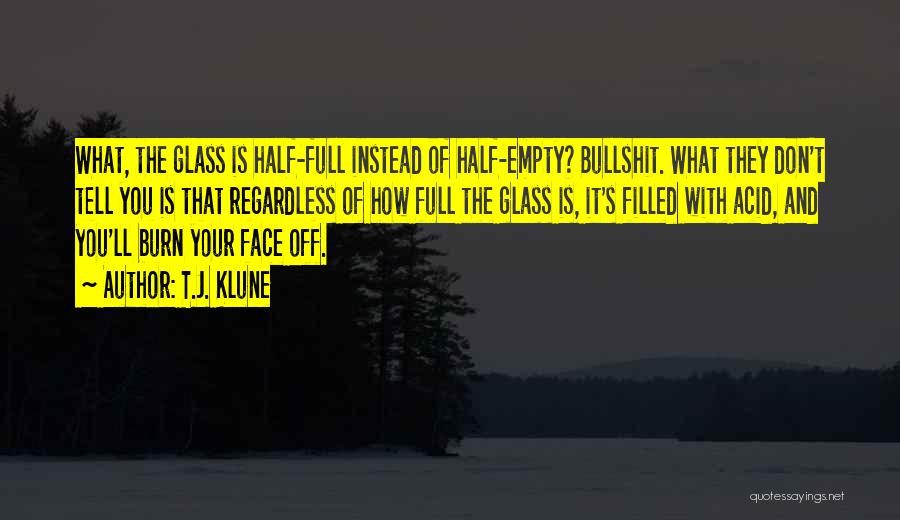 T.J. Klune Quotes: What, The Glass Is Half-full Instead Of Half-empty? Bullshit. What They Don't Tell You Is That Regardless Of How Full