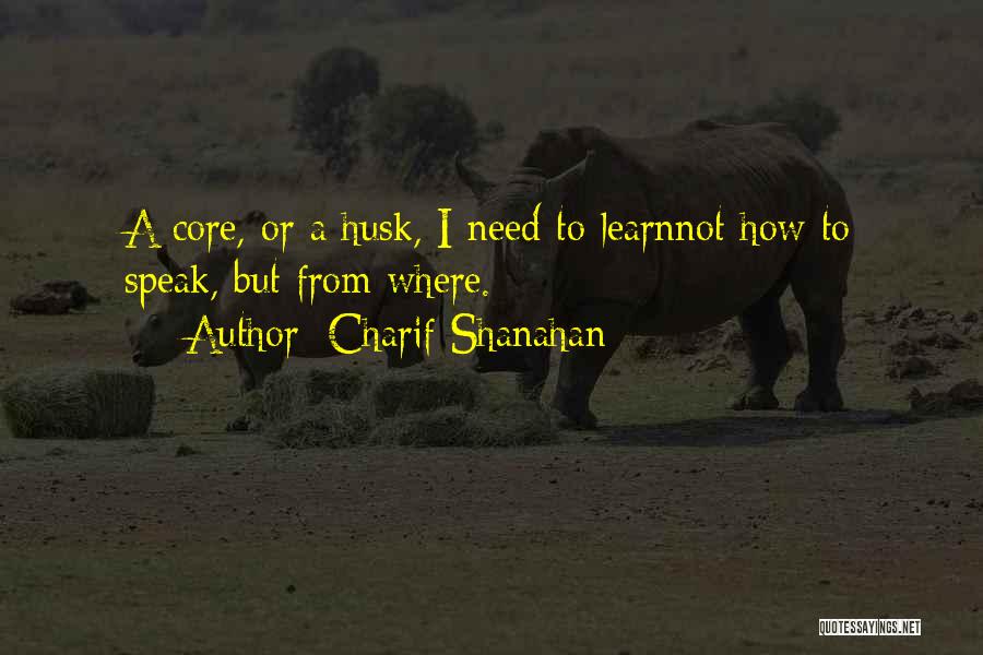 Charif Shanahan Quotes: A Core, Or A Husk, I Need To Learnnot How To Speak, But From Where.